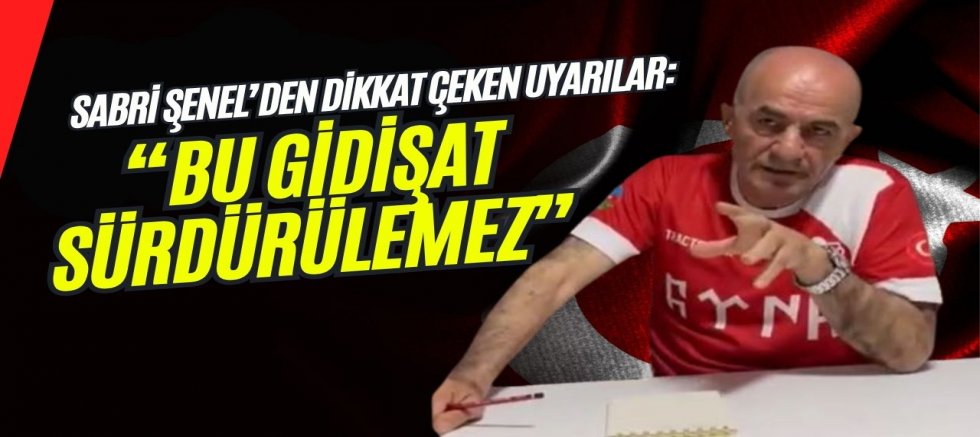 Sabri Şenel’den Sert Uyarı: “Bu Gidişat Sürdürülemez”
