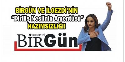 BİRGÜN VE İLGEZDİ’NİN “Diriliş Neslinin Amentüsü” HAZIMSIZLIĞI! 