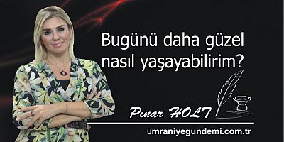 BUGÜNÜ DAHA NASIL GÜZEL YAŞAYABİLİRİM?  