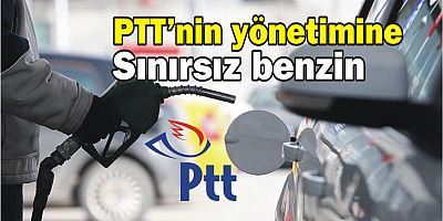 PTT’nin yönetimine sınırsız benzin
