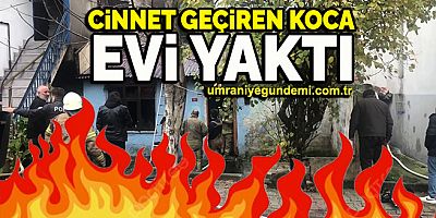 Ümraniye’de cinnet geçiren koca evi yaktı