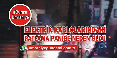 Ümraniye'de elektrik kablolarındaki patlama paniğe neden oldu