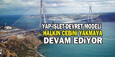 Yap-İşlet-Devret modeli halkın cebini yakmaya devam ediyor 